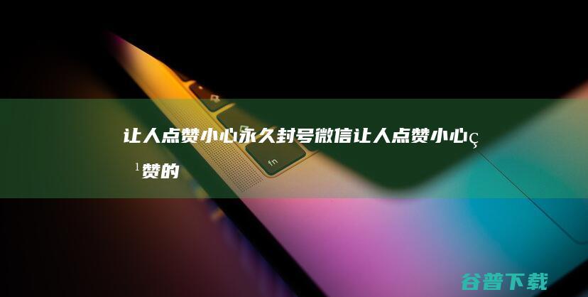 让人点赞 小心永久封号 微信 (让人点赞小心点赞的话)